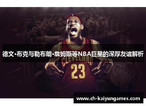 德文·布克与勒布朗·詹姆斯等NBA巨星的深厚友谊解析