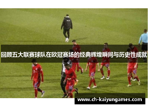 回顾五大联赛球队在欧冠赛场的经典辉煌瞬间与历史性成就
