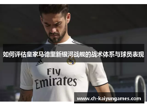 如何评估皇家马德里新银河战舰的战术体系与球员表现
