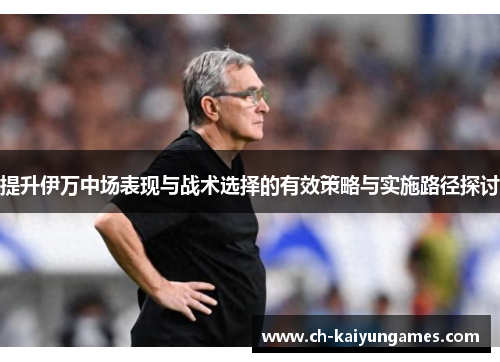 提升伊万中场表现与战术选择的有效策略与实施路径探讨