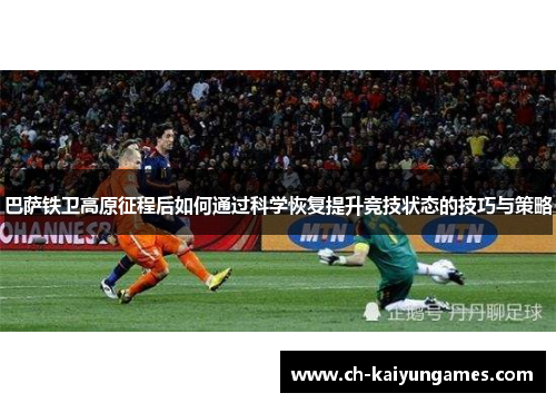 巴萨铁卫高原征程后如何通过科学恢复提升竞技状态的技巧与策略