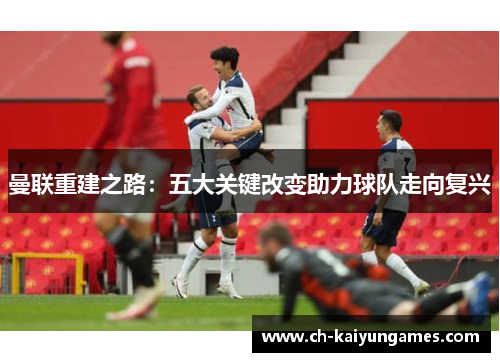 曼联重建之路:五大关键改变助力球队走向复兴