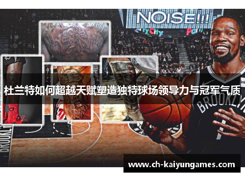 杜兰特如何超越天赋塑造独特球场领导力与冠军气质