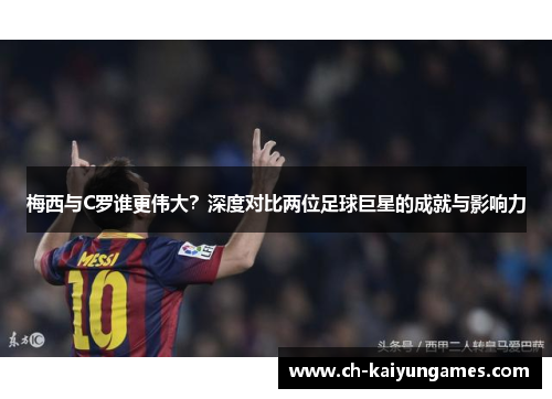 梅西与C罗谁更伟大?深度对比两位足球巨星的成就与影响力