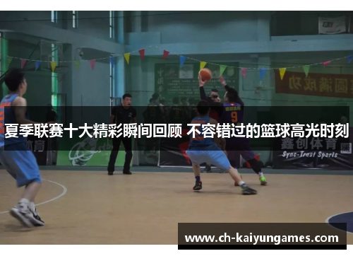 夏季联赛十大精彩瞬间回顾 不容错过的篮球高光时刻