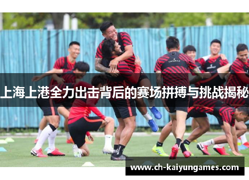 上海上港全力出击背后的赛场拼搏与挑战揭秘