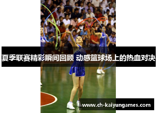 夏季联赛精彩瞬间回顾 动感篮球场上的热血对决