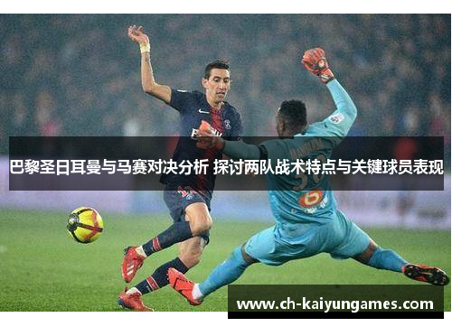 巴黎圣日耳曼与马赛对决分析 探讨两队战术特点与关键球员表现
