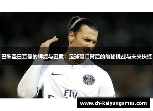 巴黎圣日耳曼的辉煌与困境:足球豪门背后的隐秘挑战与未来抉择