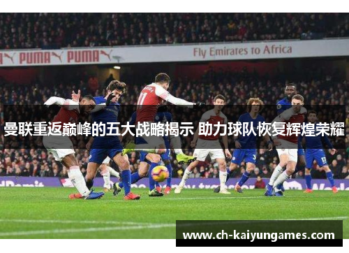 曼联重返巅峰的五大战略揭示 助力球队恢复辉煌荣耀