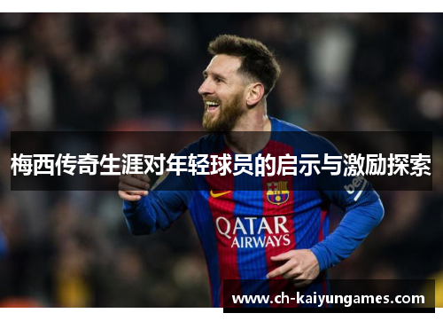 梅西传奇生涯对年轻球员的启示与激励探索