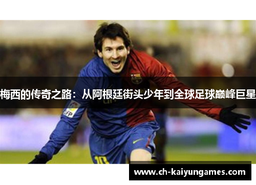 梅西的传奇之路:从阿根廷街头少年到全球足球巅峰巨星