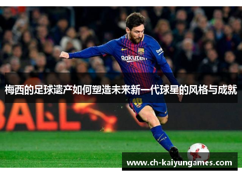 梅西的足球遗产如何塑造未来新一代球星的风格与成就