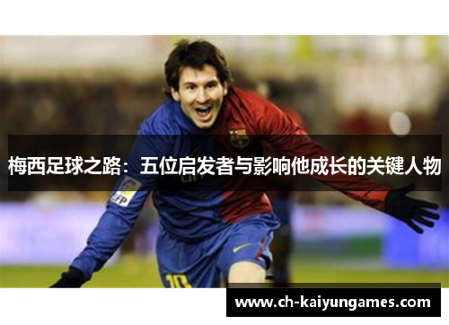 梅西足球之路:五位启发者与影响他成长的关键人物