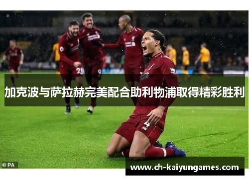 加克波与萨拉赫完美配合助利物浦取得精彩胜利