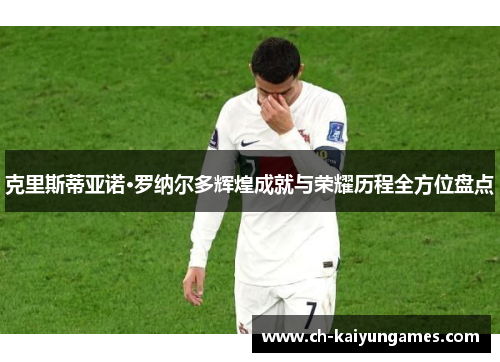 克里斯蒂亚诺·罗纳尔多辉煌成就与荣耀历程全方位盘点