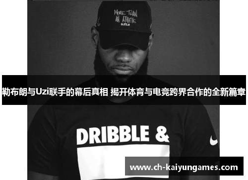 勒布朗与Uzi联手的幕后真相 揭开体育与电竞跨界合作的全新篇章