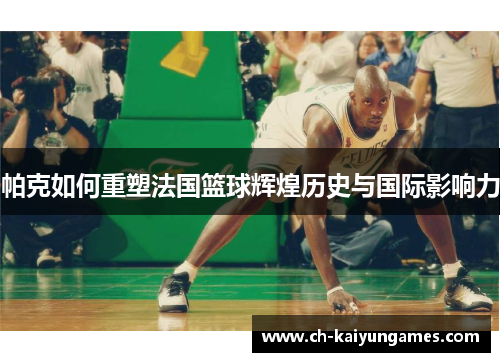 帕克如何重塑法国篮球辉煌历史与国际影响力