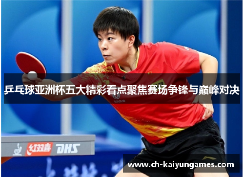 乒乓球亚洲杯五大精彩看点聚焦赛场争锋与巅峰对决