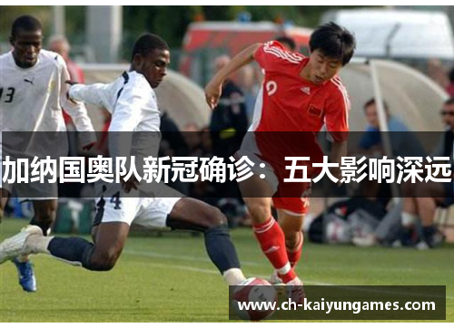 加纳国奥队新冠确诊：五大影响深远