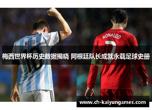 梅西世界杯历史数据揭晓 阿根廷队长成就永载足球史册