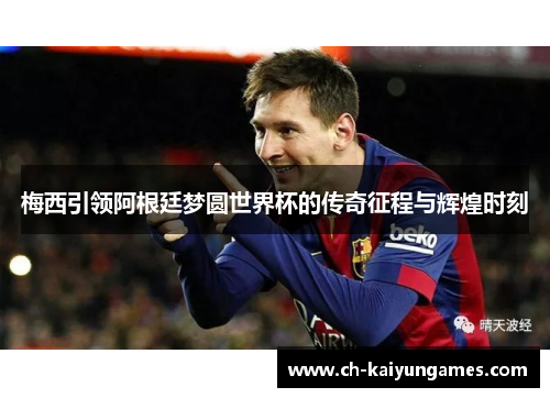 梅西引领阿根廷梦圆世界杯的传奇征程与辉煌时刻