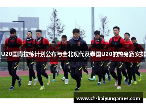 U20国青拉练计划公布与全北现代及泰国U20的热身赛安排