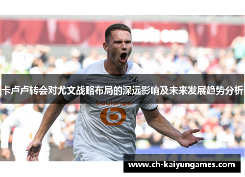卡卢卢转会对尤文战略布局的深远影响及未来发展趋势分析