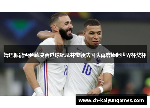 姆巴佩能否延续决赛进球纪录并带领法国队再度捧起世界杯奖杯