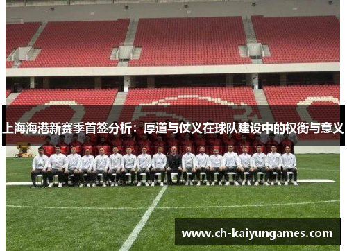 上海海港新赛季首签分析：厚道与仗义在球队建设中的权衡与意义