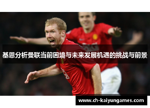 基恩分析曼联当前困境与未来发展机遇的挑战与前景