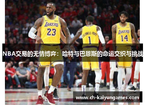 NBA交易的无情博弈：哈特与巴恩斯的命运交织与挑战
