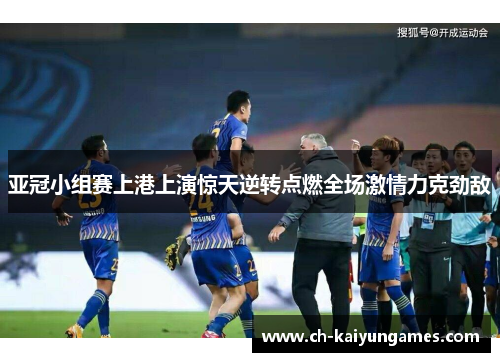亚冠小组赛上港上演惊天逆转点燃全场激情力克劲敌