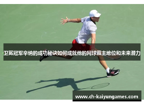 卫冕冠军辛纳的成功秘诀如何成就他的网球霸主地位和未来潜力