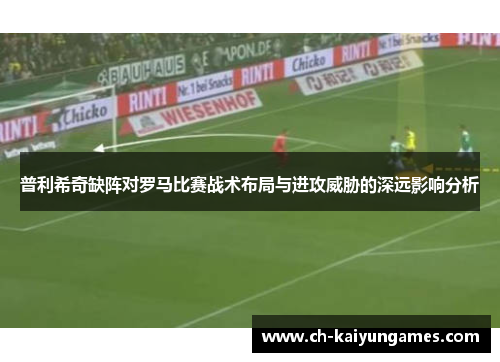普利希奇缺阵对罗马比赛战术布局与进攻威胁的深远影响分析