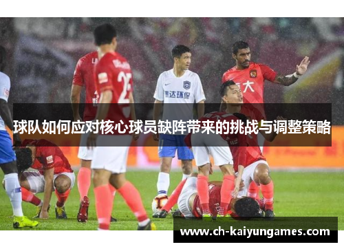 球队如何应对核心球员缺阵带来的挑战与调整策略