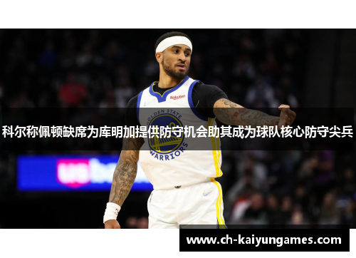 科尔称佩顿缺席为库明加提供防守机会助其成为球队核心防守尖兵