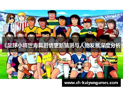 《足球小将世青篇剧情更新猜测与人物发展深度分析》