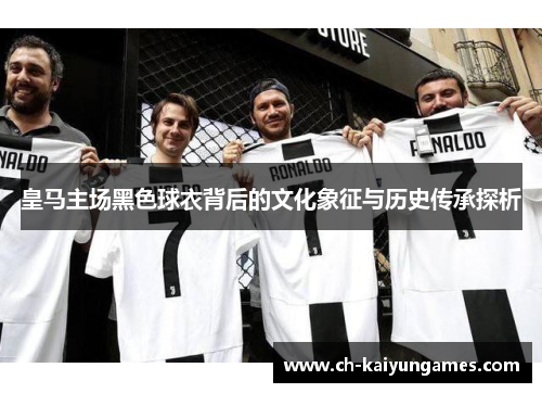皇马主场黑色球衣背后的文化象征与历史传承探析