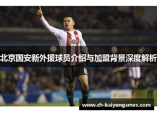 北京国安新外援球员介绍与加盟背景深度解析