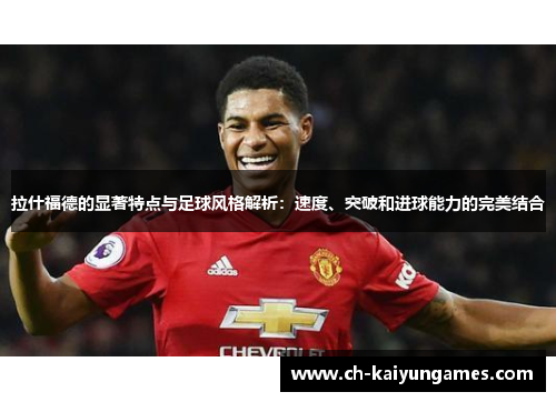 拉什福德的显著特点与足球风格解析：速度、突破和进球能力的完美结合