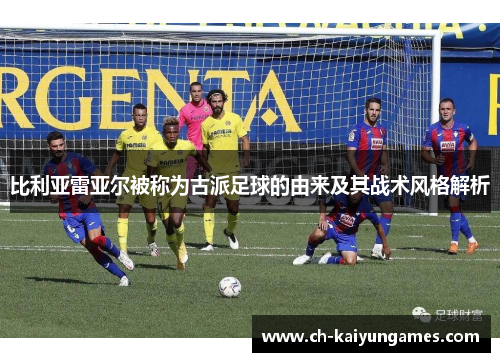 比利亚雷亚尔被称为古派足球的由来及其战术风格解析
