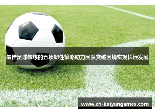 最佳足球教练的五项韧性策略助力团队突破困境实现长远发展