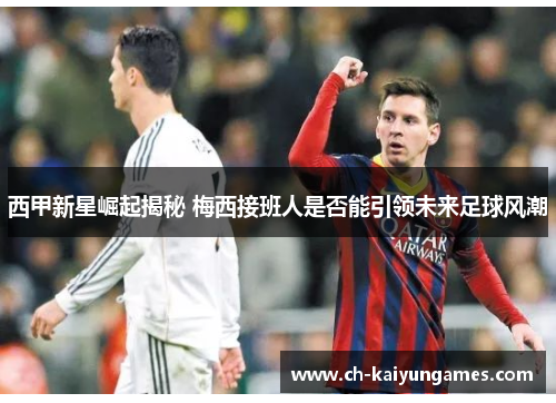 西甲新星崛起揭秘 梅西接班人是否能引领未来足球风潮