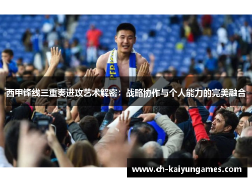 西甲锋线三重奏进攻艺术解密:战略协作与个人能力的完美融合 西甲锋线三重奏进攻艺术解密:战略协作与个人能力的完美融合