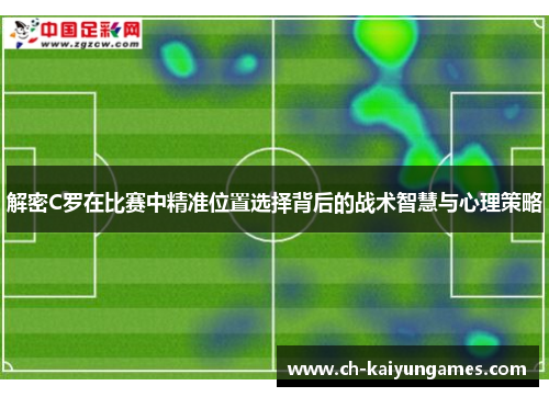 解密C罗在比赛中精准位置选择背后的战术智慧与心理策略 解密C罗在比赛中精准位置选择背后的战术智慧与心理策略