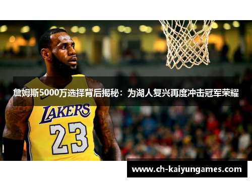 詹姆斯5000万选择背后揭秘:为湖人复兴再度冲击冠军荣耀 詹姆斯5000万选择背后揭秘:为湖人复兴再度冲击冠军荣耀