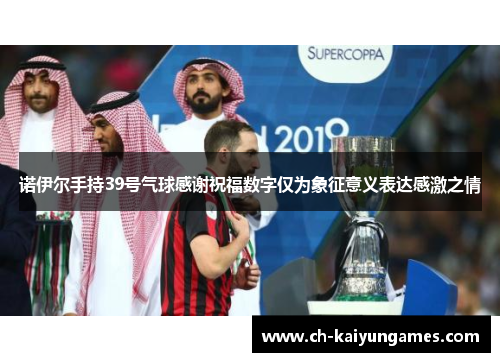 诺伊尔手持39号气球感谢祝福数字仅为象征意义表达感激之情 诺伊尔手持39号气球感谢祝福数字仅为象征意义表达感激之情