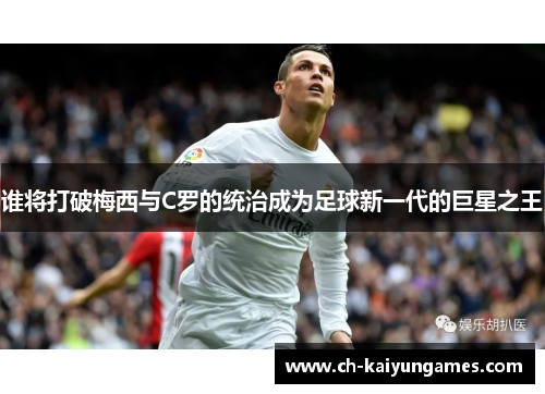 谁将打破梅西与C罗的统治成为足球新一代的巨星之王 谁将打破梅西与C罗的统治成为足球新一代的巨星之王
