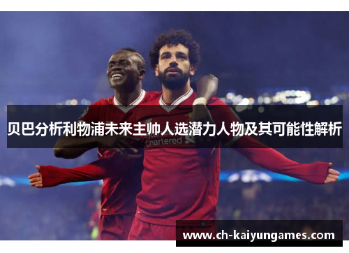 贝巴分析利物浦未来主帅人选潜力人物及其可能性解析 贝巴分析利物浦未来主帅人选潜力人物及其可能性解析